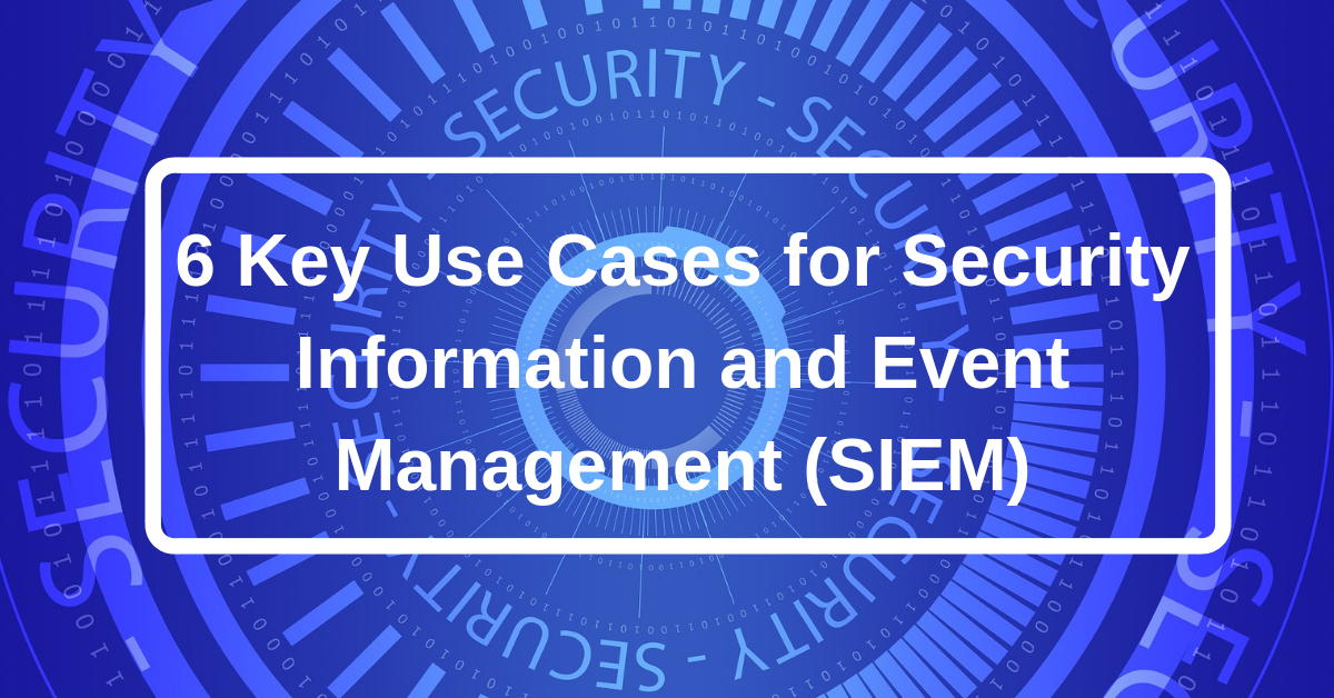 6 Key Use Cases for Security Information and Event Management (SIEM